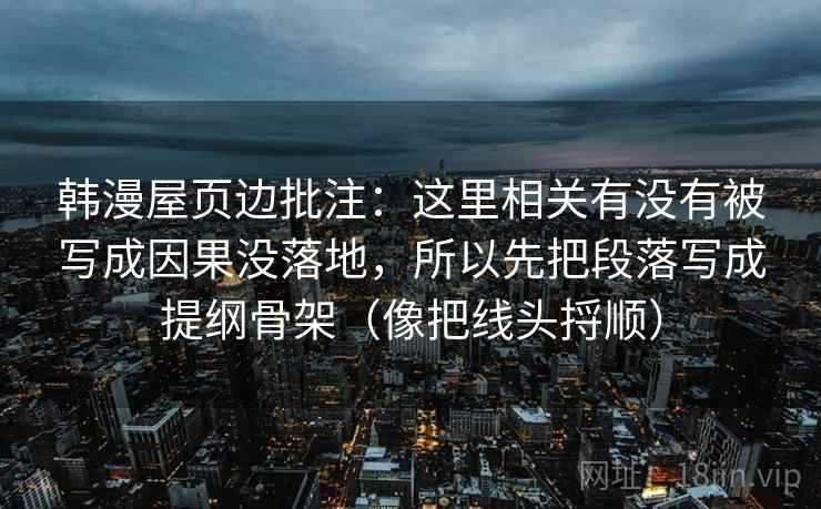 韩漫屋页边批注:这里相关有没有被写成因果没落地,所以先把段落写成提纲骨架(像把线头捋顺) 韩漫屋页边批注:这里相关有没有被写成因果没落地,所以先把段落写成提纲骨架(像把线头捋顺)