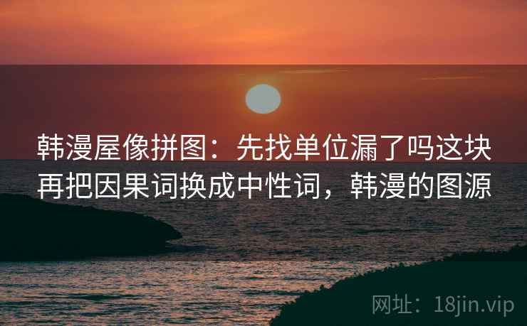韩漫屋像拼图:先找单位漏了吗这块再把因果词换成中性词,韩漫的图源 韩漫屋像拼图:先找单位漏了吗这块再把因果词换成中性词,韩漫的图源