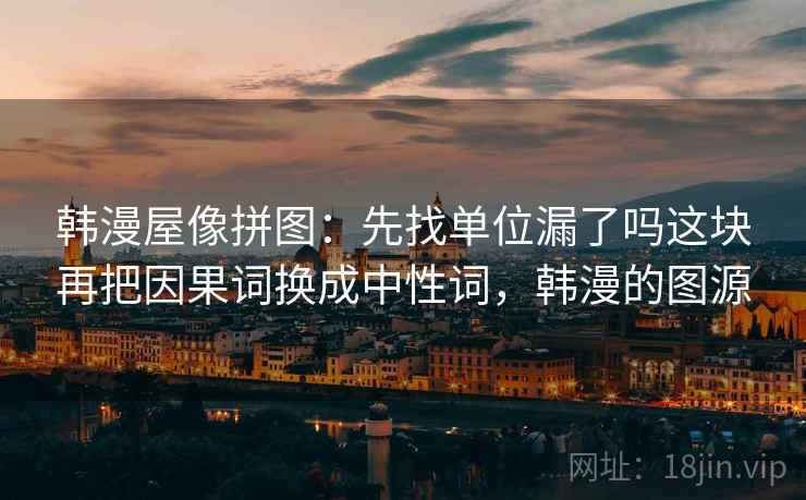 韩漫屋像拼图:先找单位漏了吗这块再把因果词换成中性词,韩漫的图源 韩漫屋像拼图:先找单位漏了吗这块再把因果词换成中性词,韩漫的图源