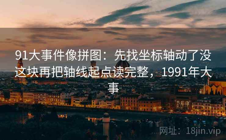 91大事件像拼图:先找坐标轴动了没这块再把轴线起点读完整,1991年大事 91大事件像拼图:先找坐标轴动了没这块再把轴线起点读完整,1991年大事