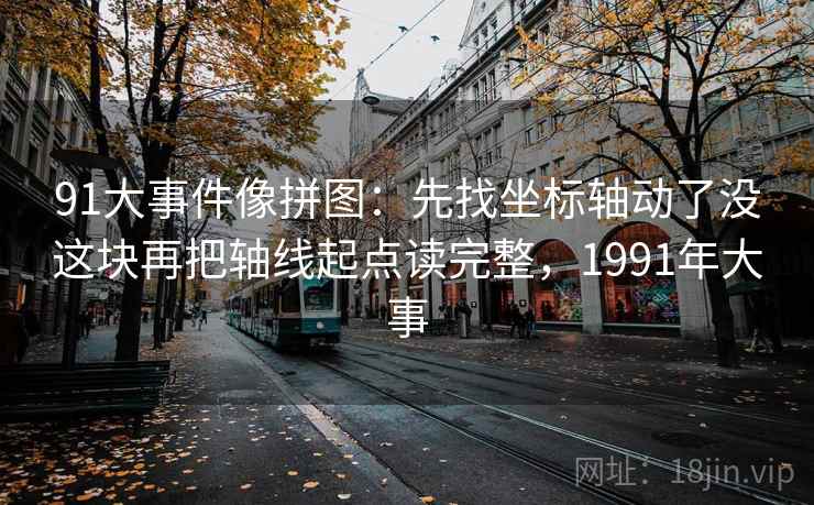 91大事件像拼图:先找坐标轴动了没这块再把轴线起点读完整,1991年大事 91大事件像拼图:先找坐标轴动了没这块再把轴线起点读完整,1991年大事