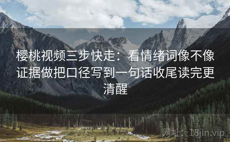 樱桃视频三步快走:看情绪词像不像证据做把口径写到一句话收尾读完更清醒 樱桃视频三步快走:看情绪词像不像证据做把口径写到一句话收尾读完更清醒