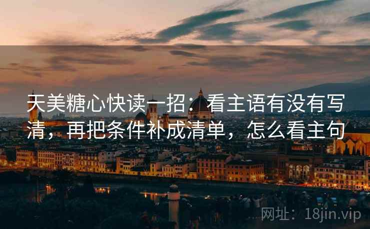 天美糖心快读一招:看主语有没有写清,再把条件补成清单,怎么看主句 天美糖心快读一招:看主语有没有写清,再把条件补成清单,怎么看主句