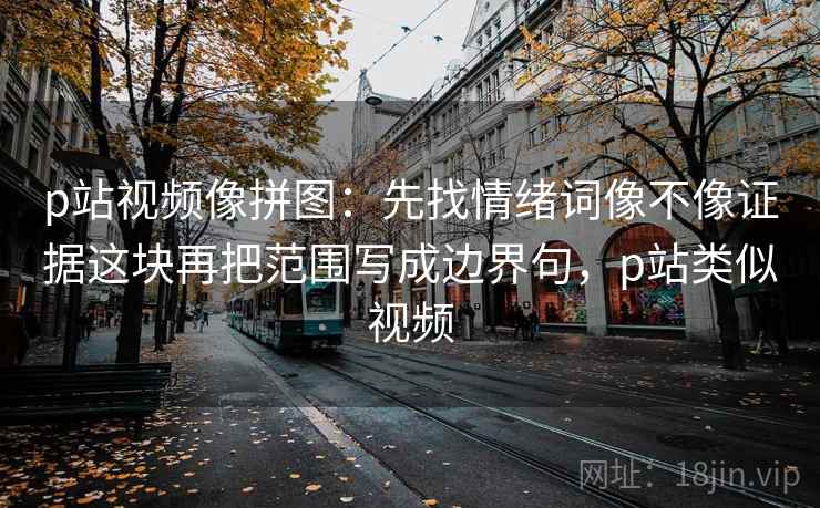 p站视频像拼图:先找情绪词像不像证据这块再把范围写成边界句,p站类似视频 p站视频像拼图:先找情绪词像不像证据这块再把范围写成边界句,p站类似视频
