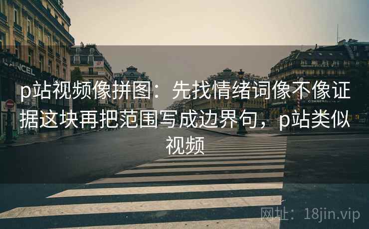 p站视频像拼图:先找情绪词像不像证据这块再把范围写成边界句,p站类似视频 p站视频像拼图:先找情绪词像不像证据这块再把范围写成边界句,p站类似视频
