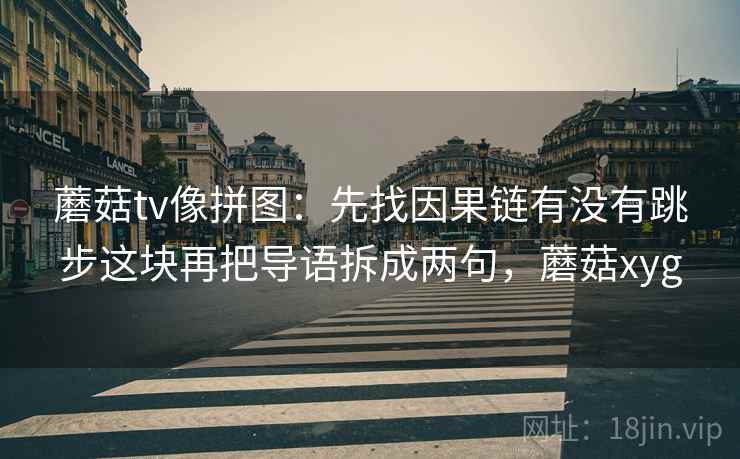 蘑菇tv像拼图:先找因果链有没有跳步这块再把导语拆成两句,蘑菇xyg 蘑菇tv像拼图:先找因果链有没有跳步这块再把导语拆成两句,蘑菇xyg