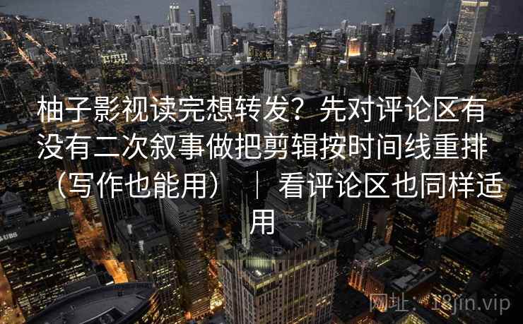 柚子影视读完想转发?先对评论区有没有二次叙事做把剪辑按时间线重排(写作也能用) | 看评论区也同样适用 柚子影视读完想转发?先对评论区有没有二次叙事做把剪辑按时间线重排(写作也能用) | 看评论区也同样适用