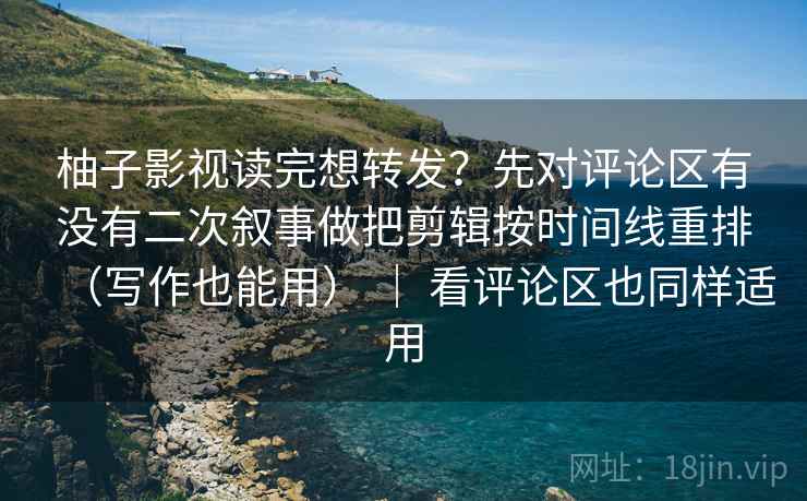 柚子影视读完想转发?先对评论区有没有二次叙事做把剪辑按时间线重排(写作也能用) | 看评论区也同样适用 柚子影视读完想转发?先对评论区有没有二次叙事做把剪辑按时间线重排(写作也能用) | 看评论区也同样适用