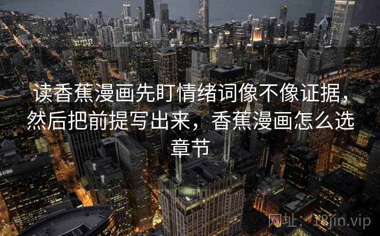 读香蕉漫画先盯情绪词像不像证据,然后把前提写出来,香蕉漫画怎么选章节 读香蕉漫画先盯情绪词像不像证据,然后把前提写出来,香蕉漫画怎么选章节