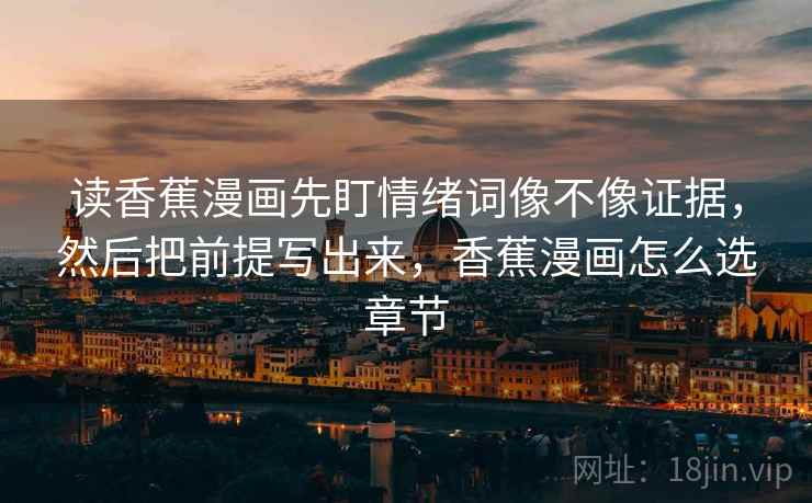 读香蕉漫画先盯情绪词像不像证据,然后把前提写出来,香蕉漫画怎么选章节 读香蕉漫画先盯情绪词像不像证据,然后把前提写出来,香蕉漫画怎么选章节