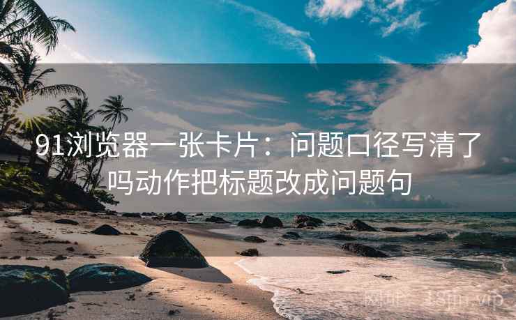 91浏览器一张卡片:问题口径写清了吗动作把标题改成问题句 91浏览器一张卡片:问题口径写清了吗动作把标题改成问题句