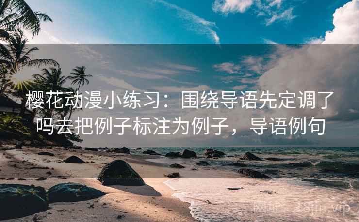 樱花动漫小练习:围绕导语先定调了吗去把例子标注为例子,导语例句 樱花动漫小练习:围绕导语先定调了吗去把例子标注为例子,导语例句