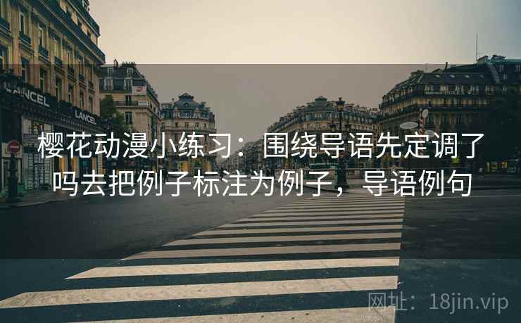 樱花动漫小练习:围绕导语先定调了吗去把例子标注为例子,导语例句 樱花动漫小练习:围绕导语先定调了吗去把例子标注为例子,导语例句
