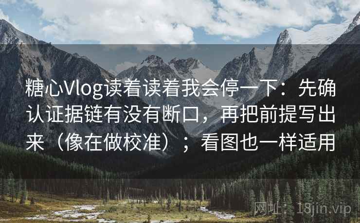 糖心Vlog读着读着我会停一下:先确认证据链有没有断口,再把前提写出来(像在做校准);看图也一样适用 糖心Vlog读着读着我会停一下:先确认证据链有没有断口,再把前提写出来(像在做校准);看图也一样适用