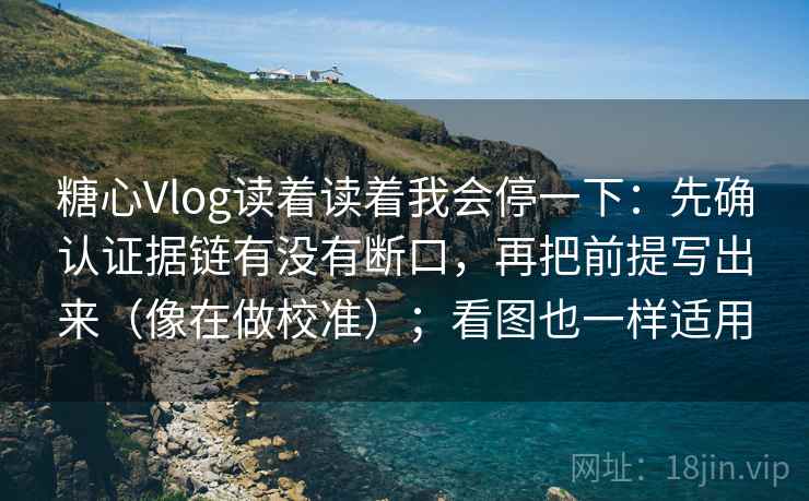 糖心Vlog读着读着我会停一下:先确认证据链有没有断口,再把前提写出来(像在做校准);看图也一样适用 糖心Vlog读着读着我会停一下:先确认证据链有没有断口,再把前提写出来(像在做校准);看图也一样适用