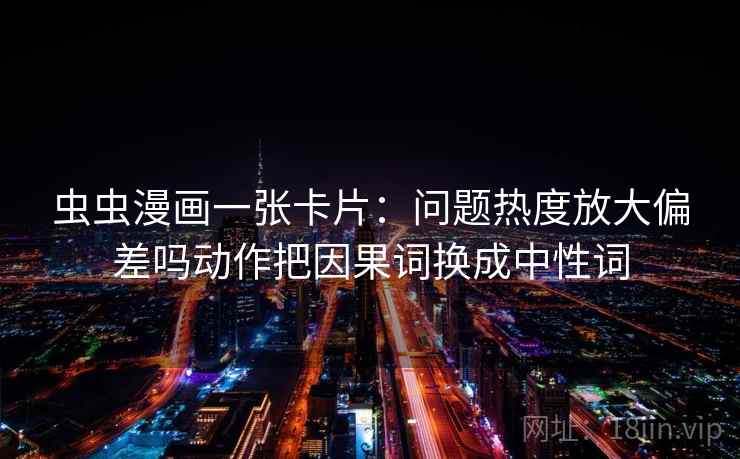 虫虫漫画一张卡片:问题热度放大偏差吗动作把因果词换成中性词 虫虫漫画一张卡片:问题热度放大偏差吗动作把因果词换成中性词