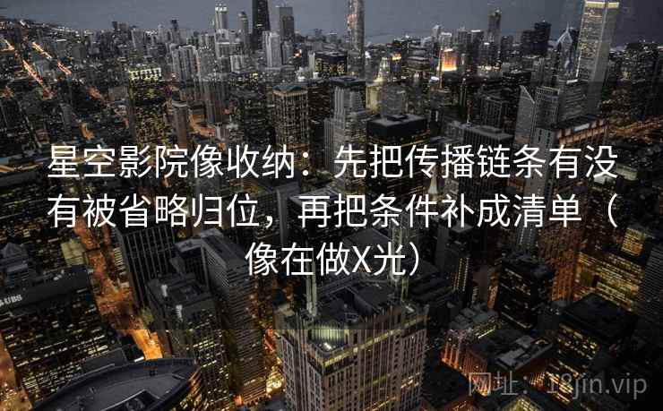 星空影院像收纳:先把传播链条有没有被省略归位,再把条件补成清单(像在做X光) 星空影院像收纳:先把传播链条有没有被省略归位,再把条件补成清单(像在做X光)