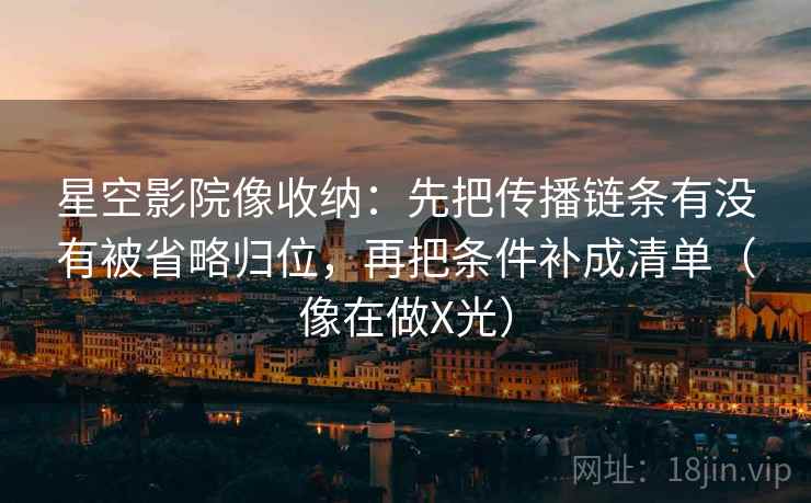 星空影院像收纳:先把传播链条有没有被省略归位,再把条件补成清单(像在做X光) 星空影院像收纳:先把传播链条有没有被省略归位,再把条件补成清单(像在做X光)