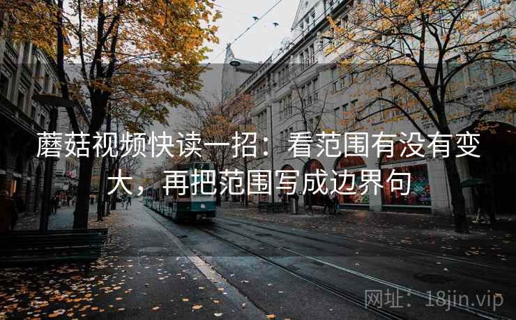 蘑菇视频快读一招:看范围有没有变大,再把范围写成边界句 蘑菇视频快读一招:看范围有没有变大,再把范围写成边界句
