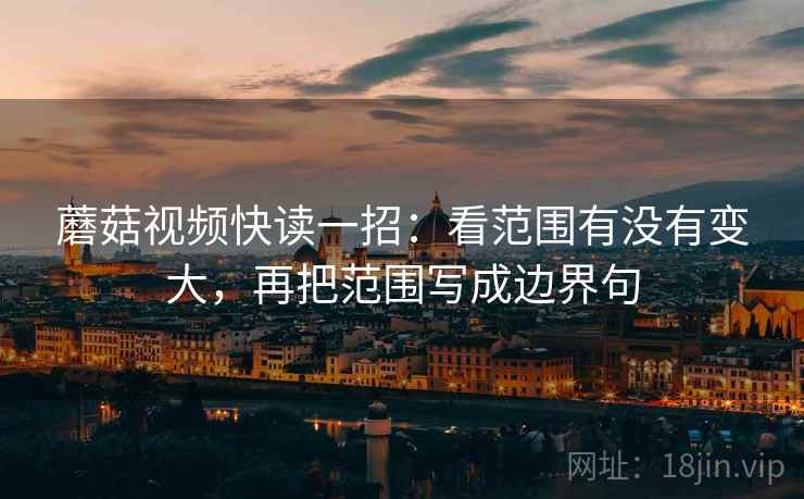 蘑菇视频快读一招:看范围有没有变大,再把范围写成边界句 蘑菇视频快读一招:看范围有没有变大,再把范围写成边界句