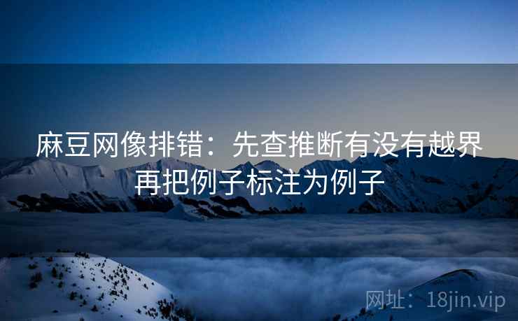 麻豆网像排错:先查推断有没有越界再把例子标注为例子 麻豆网像排错:先查推断有没有越界再把例子标注为例子