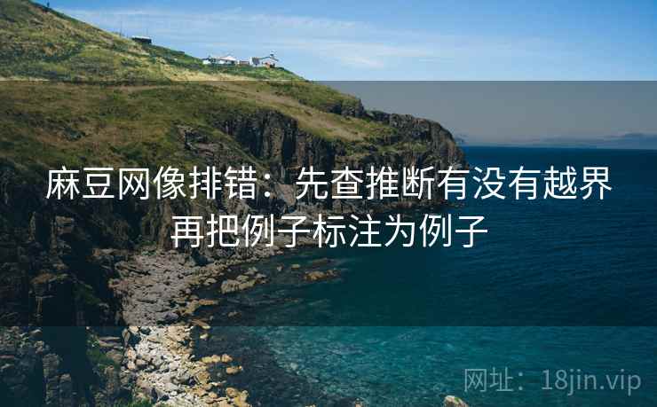 麻豆网像排错:先查推断有没有越界再把例子标注为例子 麻豆网像排错:先查推断有没有越界再把例子标注为例子