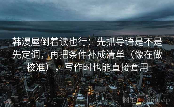 韩漫屋倒着读也行:先抓导语是不是先定调,再把条件补成清单(像在做校准),写作时也能直接套用 韩漫屋倒着读也行:先抓导语是不是先定调,再把条件补成清单(像在做校准),写作时也能直接套用