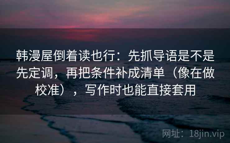 韩漫屋倒着读也行:先抓导语是不是先定调,再把条件补成清单(像在做校准),写作时也能直接套用 韩漫屋倒着读也行:先抓导语是不是先定调,再把条件补成清单(像在做校准),写作时也能直接套用