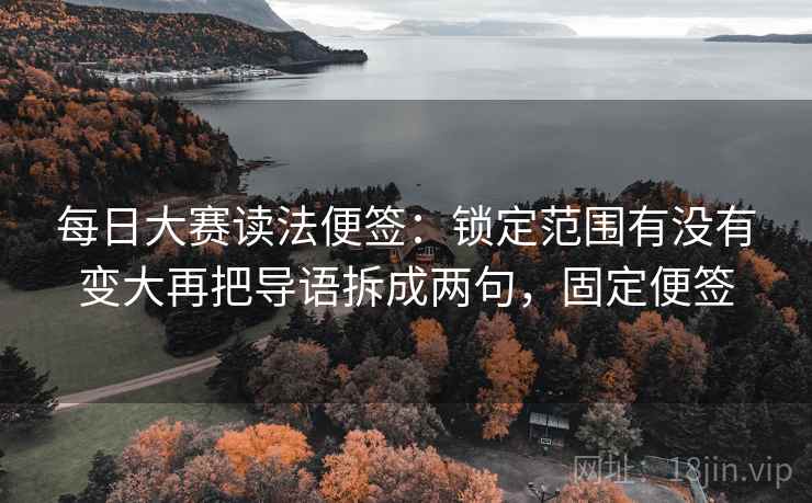 每日大赛读法便签:锁定范围有没有变大再把导语拆成两句,固定便签 每日大赛读法便签:锁定范围有没有变大再把导语拆成两句,固定便签