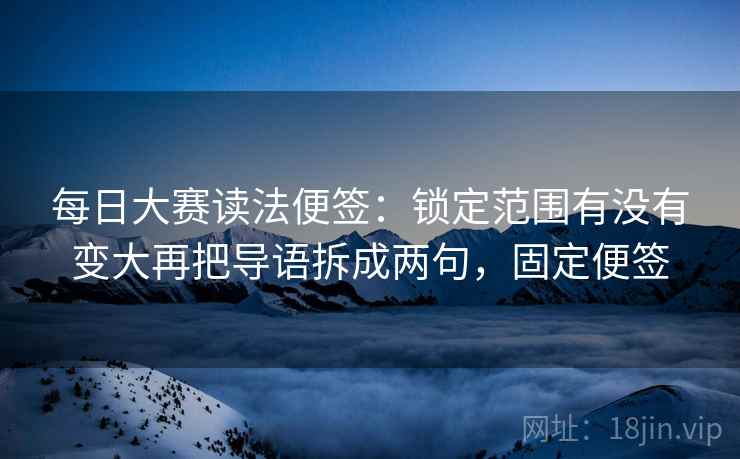每日大赛读法便签:锁定范围有没有变大再把导语拆成两句,固定便签 每日大赛读法便签:锁定范围有没有变大再把导语拆成两句,固定便签