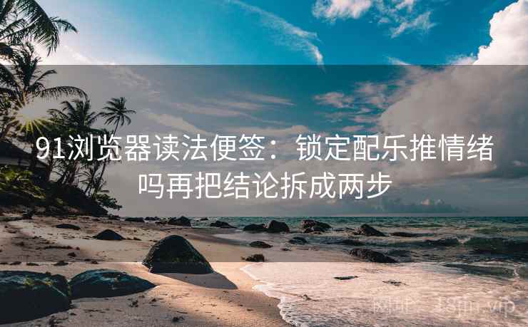 91浏览器读法便签:锁定配乐推情绪吗再把结论拆成两步 91浏览器读法便签:锁定配乐推情绪吗再把结论拆成两步