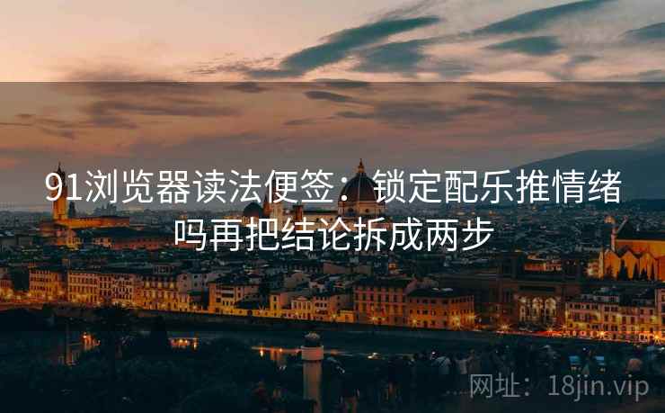 91浏览器读法便签:锁定配乐推情绪吗再把结论拆成两步 91浏览器读法便签:锁定配乐推情绪吗再把结论拆成两步