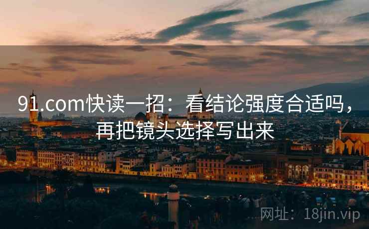 91.com快读一招:看结论强度合适吗,再把镜头选择写出来 91.com快读一招:看结论强度合适吗,再把镜头选择写出来