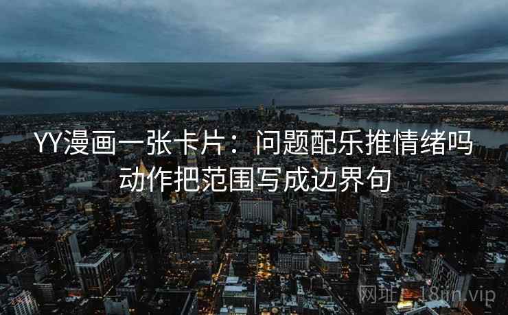 YY漫画一张卡片:问题配乐推情绪吗动作把范围写成边界句 YY漫画一张卡片:问题配乐推情绪吗动作把范围写成边界句