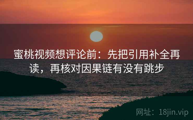 蜜桃视频想评论前:先把引用补全再读,再核对因果链有没有跳步 蜜桃视频想评论前:先把引用补全再读,再核对因果链有没有跳步