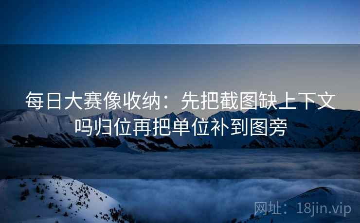 每日大赛像收纳:先把截图缺上下文吗归位再把单位补到图旁 每日大赛像收纳:先把截图缺上下文吗归位再把单位补到图旁