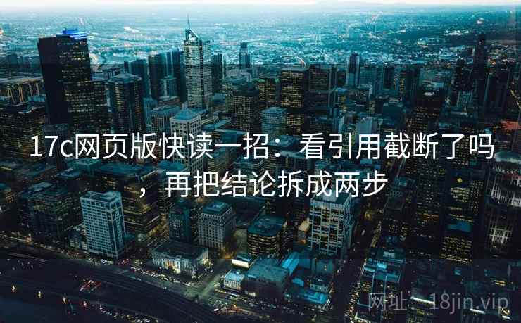 17c网页版快读一招:看引用截断了吗,再把结论拆成两步 17c网页版快读一招:看引用截断了吗,再把结论拆成两步
