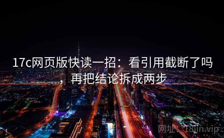 17c网页版快读一招:看引用截断了吗,再把结论拆成两步 17c网页版快读一招:看引用截断了吗,再把结论拆成两步