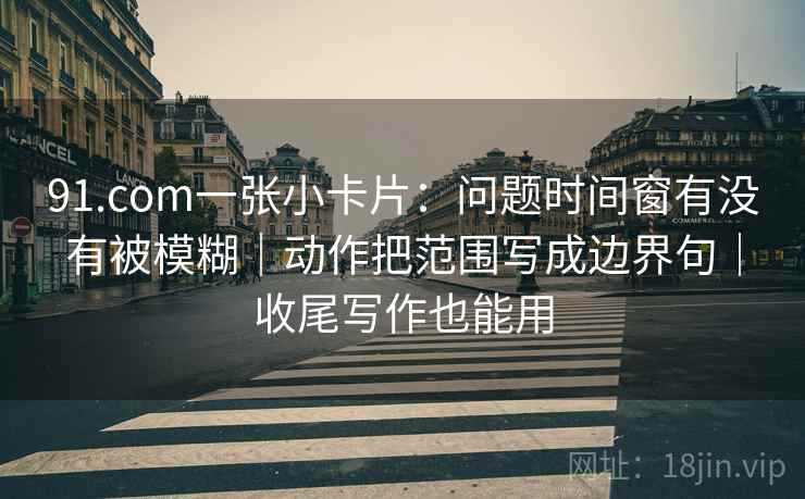91.com一张小卡片:问题时间窗有没有被模糊|动作把范围写成边界句|收尾写作也能用 91.com一张小卡片:问题时间窗有没有被模糊|动作把范围写成边界句|收尾写作也能用