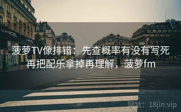 菠萝TV像排错:先查概率有没有写死再把配乐拿掉再理解,菠萝fm 菠萝TV像排错:先查概率有没有写死再把配乐拿掉再理解,菠萝fm