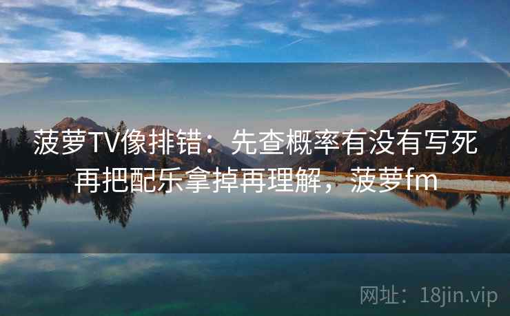 菠萝TV像排错:先查概率有没有写死再把配乐拿掉再理解,菠萝fm 菠萝TV像排错:先查概率有没有写死再把配乐拿掉再理解,菠萝fm