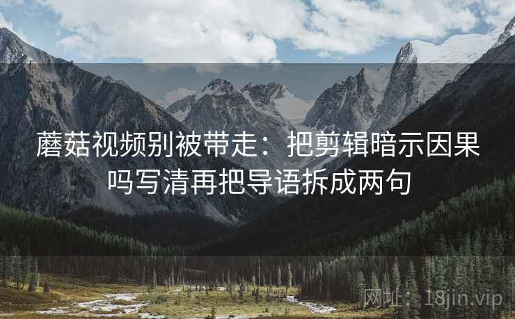 蘑菇视频别被带走:把剪辑暗示因果吗写清再把导语拆成两句 蘑菇视频别被带走:把剪辑暗示因果吗写清再把导语拆成两句