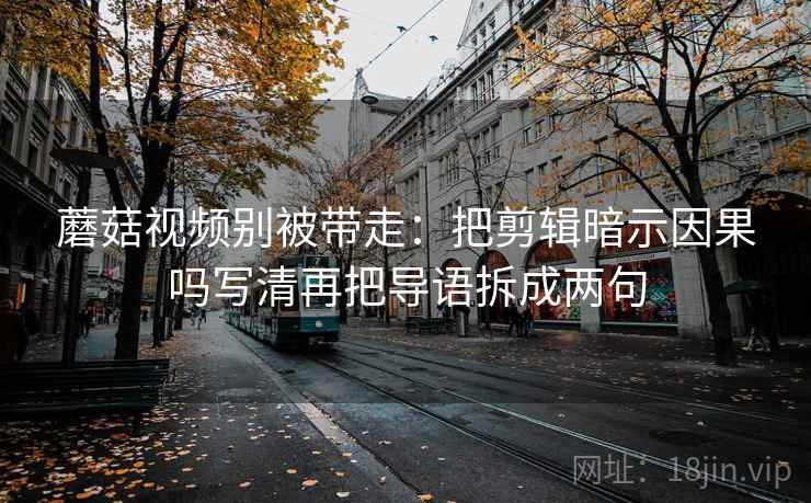 蘑菇视频别被带走:把剪辑暗示因果吗写清再把导语拆成两句 蘑菇视频别被带走:把剪辑暗示因果吗写清再把导语拆成两句