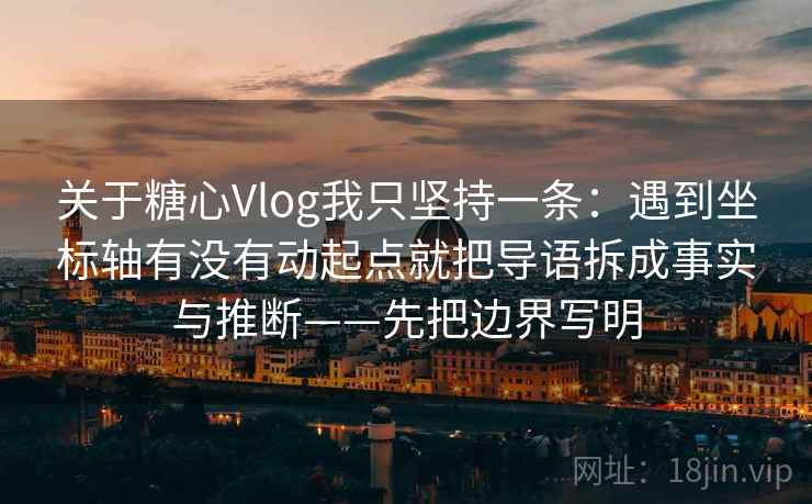 关于糖心Vlog我只坚持一条：遇到坐标轴有没有动起点就把导语拆成事实与推断——先把边界写明