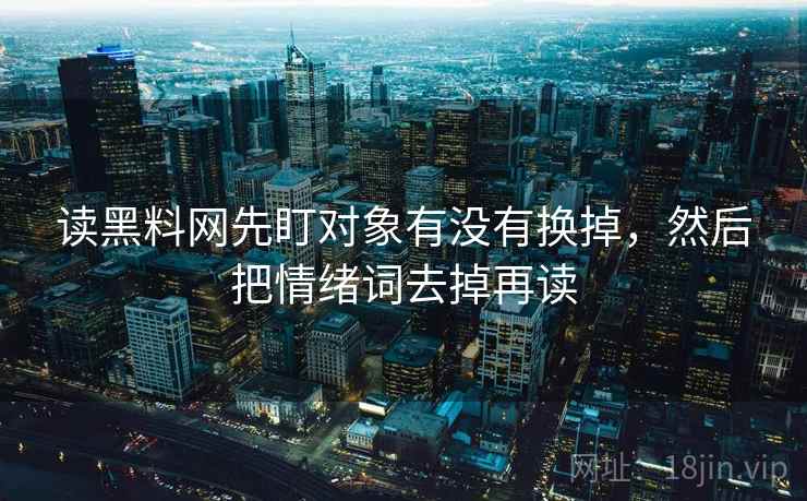读黑料网先盯对象有没有换掉,然后把情绪词去掉再读 读黑料网先盯对象有没有换掉,然后把情绪词去掉再读