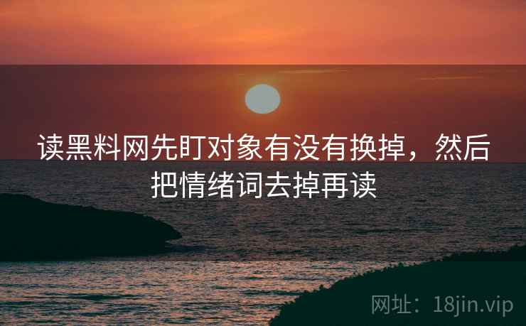 读黑料网先盯对象有没有换掉,然后把情绪词去掉再读 读黑料网先盯对象有没有换掉,然后把情绪词去掉再读