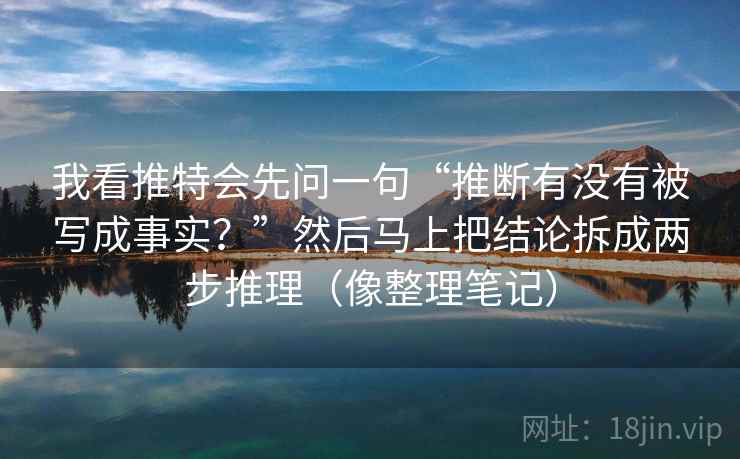 我看推特会先问一句“推断有没有被写成事实?”然后马上把结论拆成两步推理(像整理笔记) 我看推特会先问一句“推断有没有被写成事实?”然后马上把结论拆成两步推理(像整理笔记)