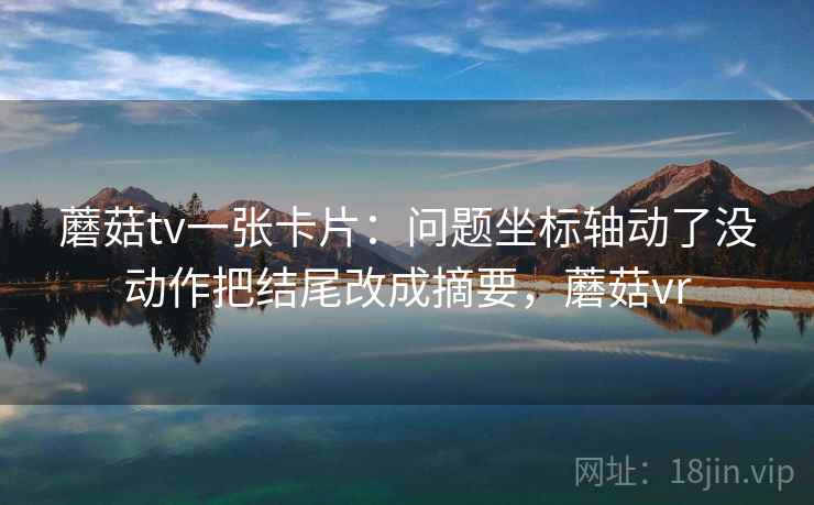 蘑菇tv一张卡片:问题坐标轴动了没动作把结尾改成摘要,蘑菇vr 蘑菇tv一张卡片:问题坐标轴动了没动作把结尾改成摘要,蘑菇vr