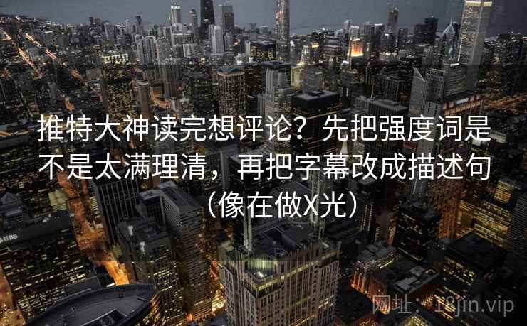 推特大神读完想评论?先把强度词是不是太满理清,再把字幕改成描述句(像在做X光) 推特大神读完想评论?先把强度词是不是太满理清,再把字幕改成描述句(像在做X光)