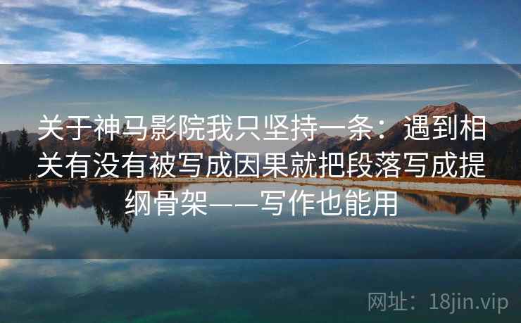 关于神马影院我只坚持一条：遇到相关有没有被写成因果就把段落写成提纲骨架——写作也能用